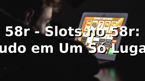 58r - Slots no 58r: Tudo em Um Só Lugar 1 58r - Slots no 58r: Tudo em Um Só Lugar