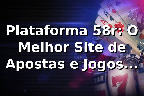 Plataforma 58r: O Melhor Site de Apostas e Jogos Online